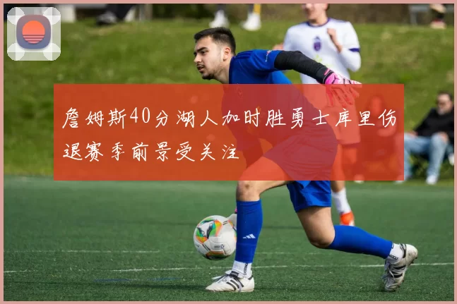 詹姆斯40分湖人加时胜勇士库里伤退赛季前景受关注