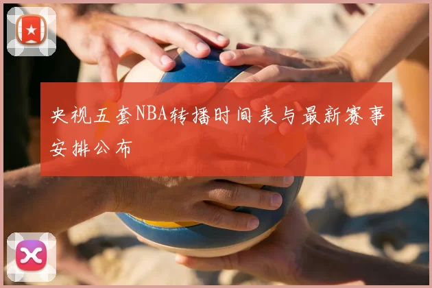央视五套NBA转播时间表与最新赛事安排公布