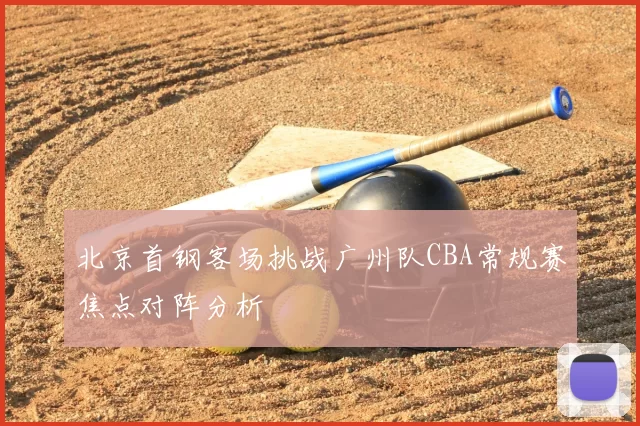 北京首钢客场挑战广州队CBA常规赛焦点对阵分析