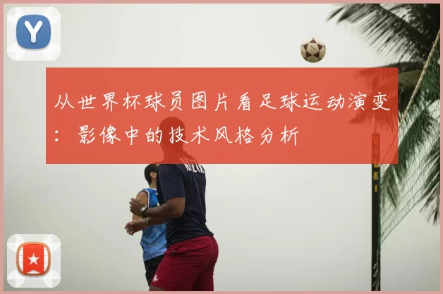 从世界杯球员图片看足球运动演变：影像中的技术风格分析