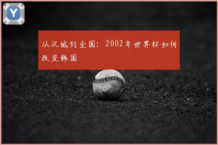 从汉城到全国：2002年世界杯如何改变韩国