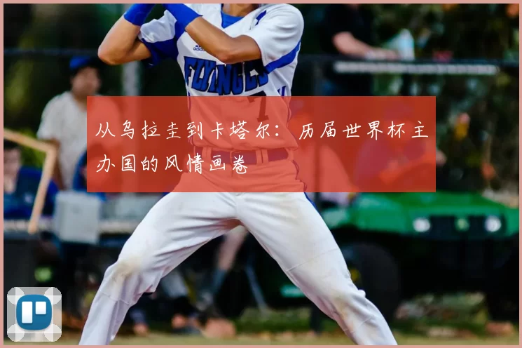 从乌拉圭到卡塔尔：历届世界杯主办国的风情画卷