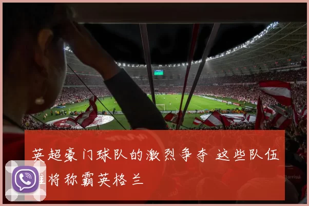 英超豪门球队的激烈争夺 这些队伍谁将称霸英格兰