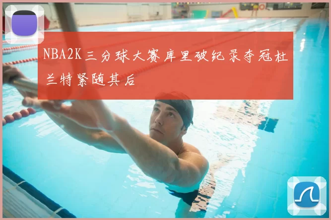 NBA2K三分球大赛库里破纪录夺冠杜兰特紧随其后