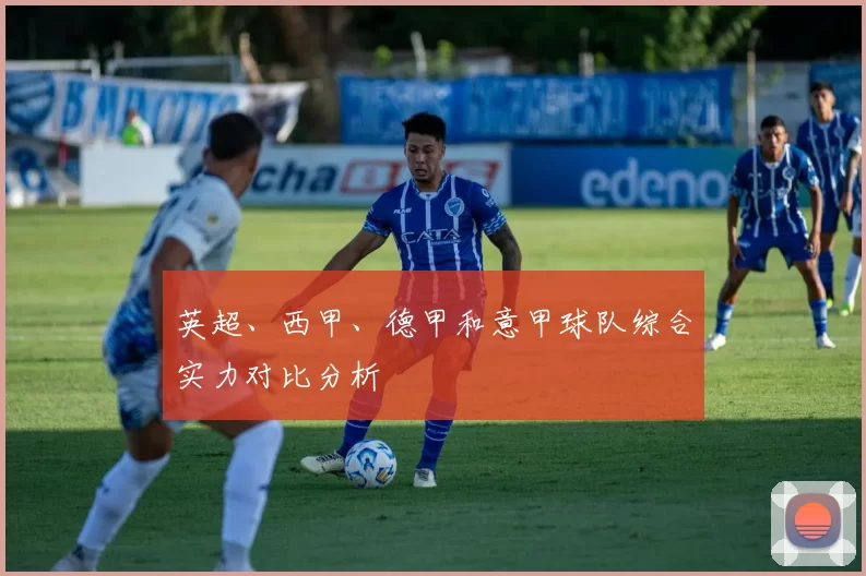 英超、西甲、德甲和意甲球队综合实力对比分析