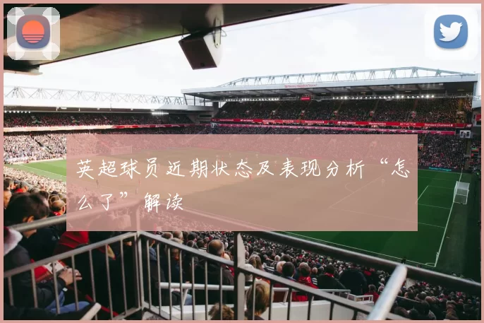 英超球员近期状态及表现分析“怎么了”解读
