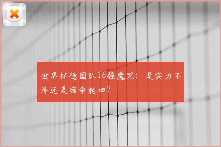 世界杯德国队16强魔咒:是实力不济还是宿命轮回?