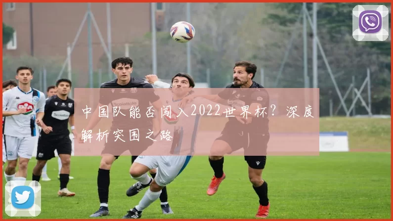 中国队能否闯入2022世界杯?深度解析突围之路