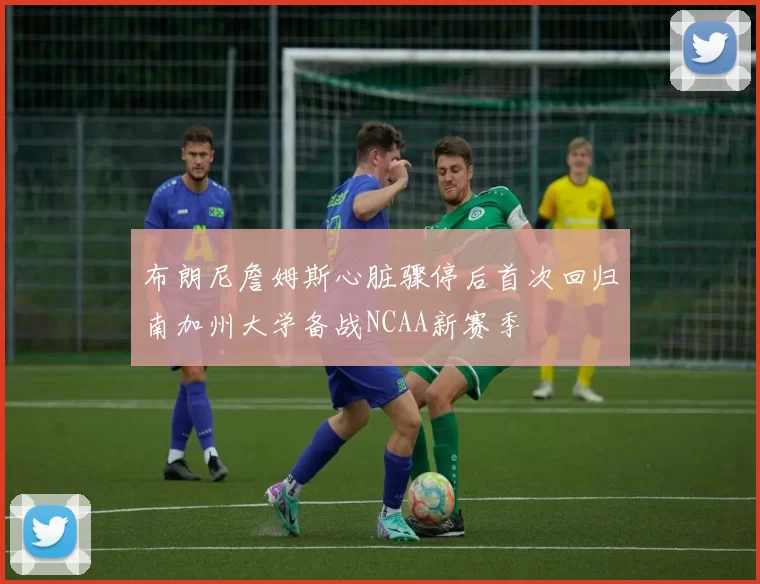 布朗尼詹姆斯心脏骤停后首次回归南加州大学备战NCAA新赛季