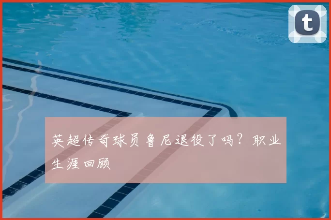 英超传奇球员鲁尼退役了吗？职业生涯回顾