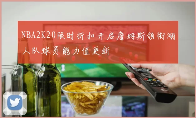 NBA2K20限时折扣开启詹姆斯领衔湖人队球员能力值更新
