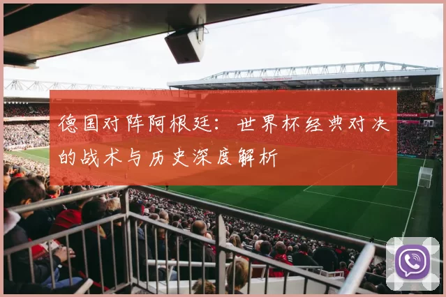 德国对阵阿根廷：世界杯经典对决的战术与历史深度解析