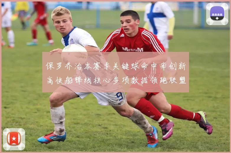 保罗乔治本赛季关键球命中率创新高快船锋线核心多项数据领跑联盟