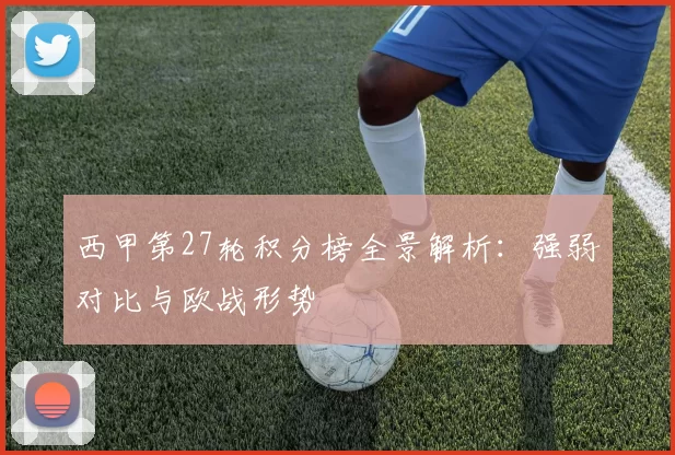 西甲第27轮积分榜全景解析：强弱对比与欧战形势