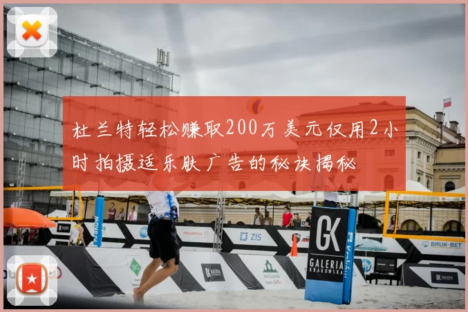 杜兰特轻松赚取200万美元仅用2小时拍摄适乐肤广告的秘诀揭秘