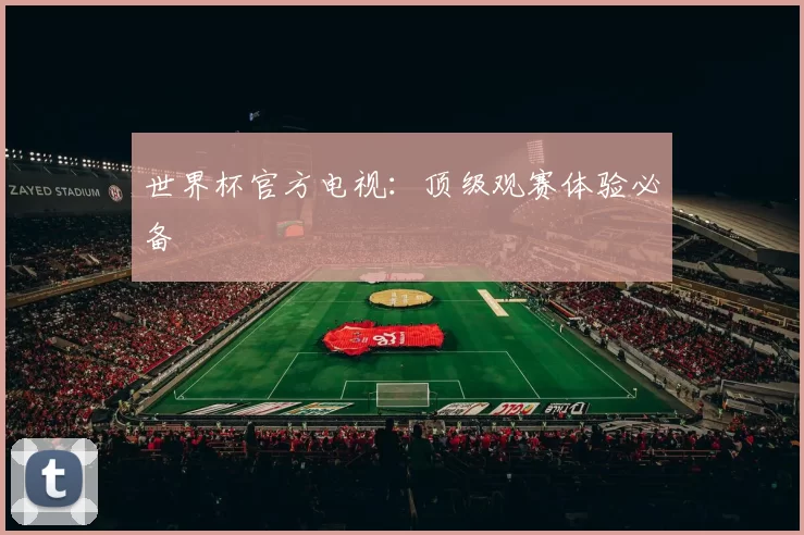 世界杯官方电视：顶级观赛体验必备