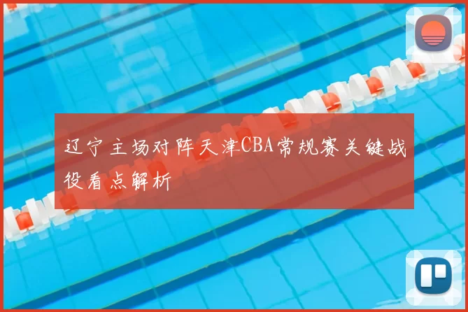 辽宁主场对阵天津CBA常规赛关键战役看点解析