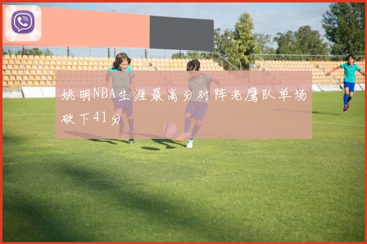 姚明NBA生涯最高分对阵老鹰队单场砍下41分