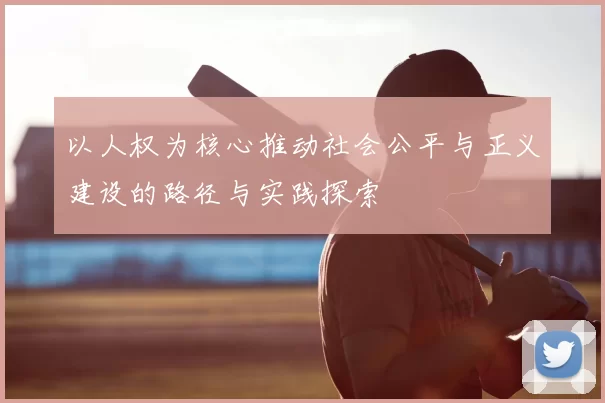 以人权为核心推动社会公平与正义建设的路径与实践探索