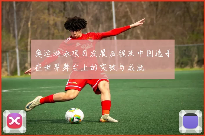 奥运游泳项目发展历程及中国选手在世界舞台上的突破与成就