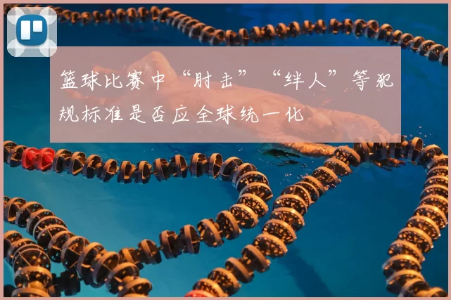 篮球比赛中“肘击”“绊人”等犯规标准是否应全球统一化
