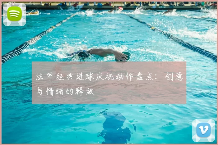 法甲经典进球庆祝动作盘点:创意与情绪的释放