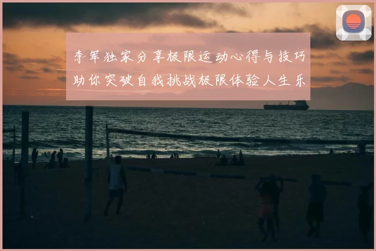 李军独家分享极限运动心得与技巧助你突破自我挑战极限体验人生乐趣