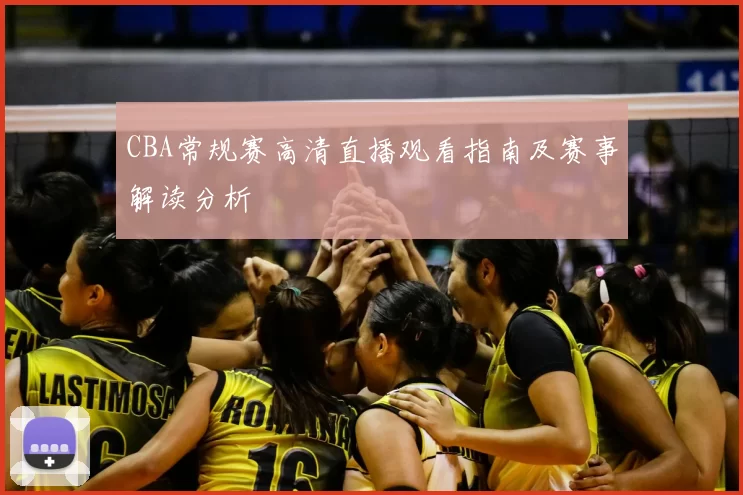 CBA常规赛高清直播观看指南及赛事解读分析