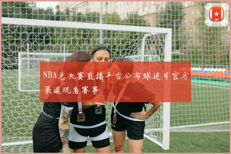 NBA总决赛直播平台公布球迷可官方渠道观看赛事