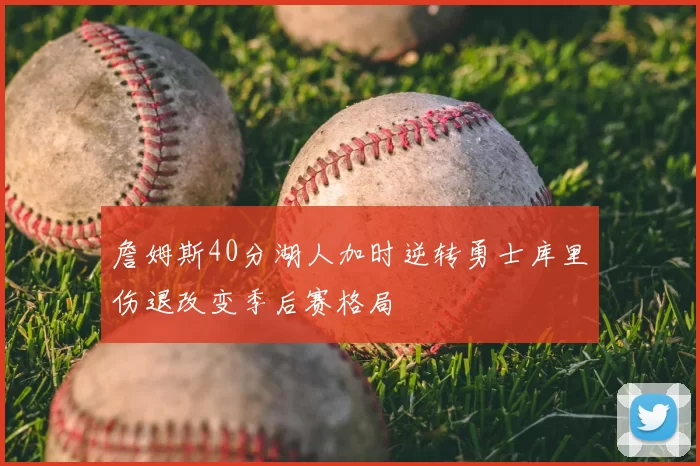 詹姆斯40分湖人加时逆转勇士库里伤退改变季后赛格局
