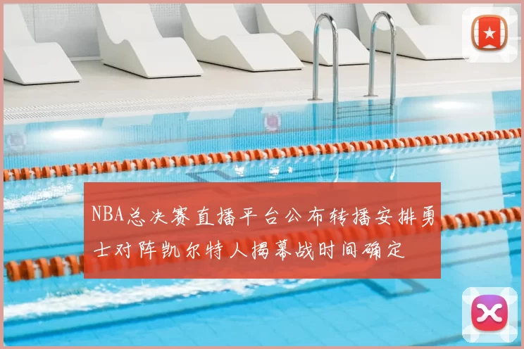 NBA总决赛直播平台公布转播安排勇士对阵凯尔特人揭幕战时间确定