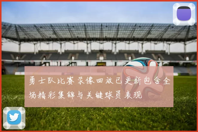 勇士队比赛录像回放已更新包含全场精彩集锦与关键球员表现