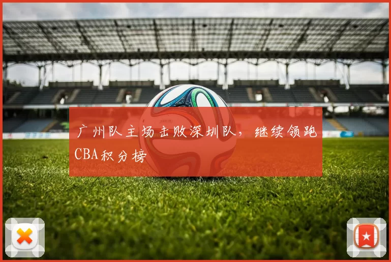 广州队主场击败深圳队，继续领跑CBA积分榜