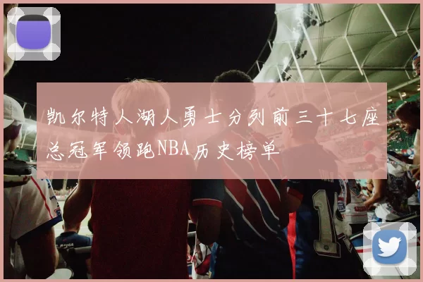 凯尔特人湖人勇士分列前三十七座总冠军领跑NBA历史榜单