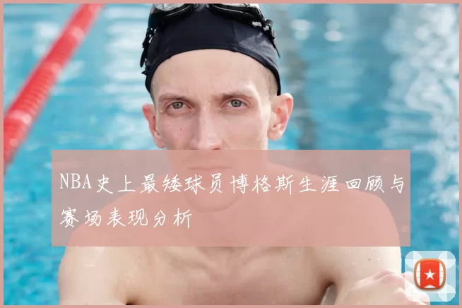 NBA史上最矮球员博格斯生涯回顾与赛场表现分析