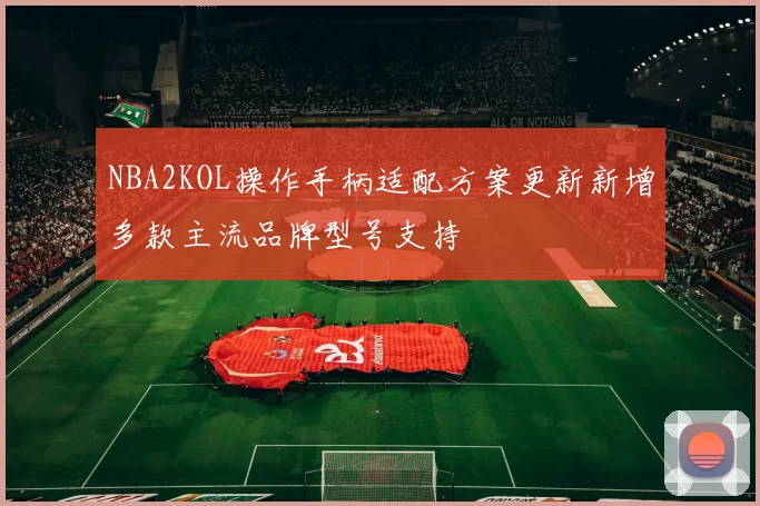 NBA2KOL操作手柄适配方案更新新增多款主流品牌型号支持