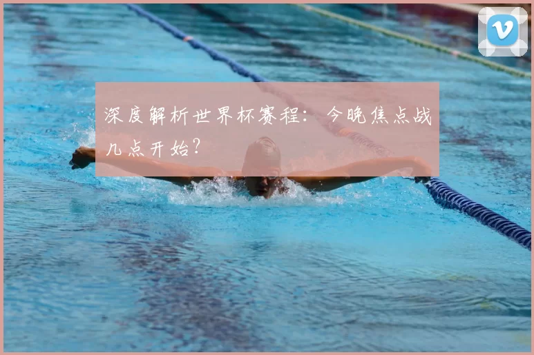 深度解析世界杯赛程：今晚焦点战几点开始？