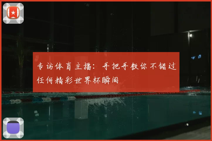 专访体育主播：手把手教你不错过任何精彩世界杯瞬间