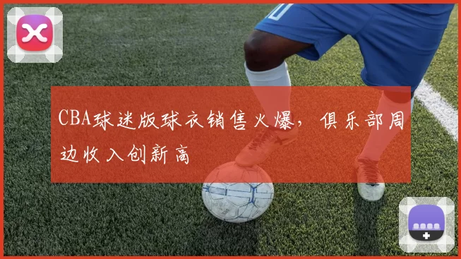 CBA球迷版球衣销售火爆，俱乐部周边收入创新高