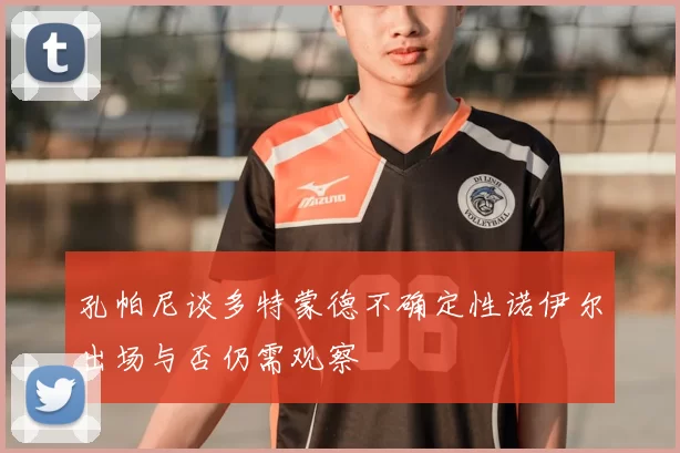 孔帕尼谈多特蒙德不确定性诺伊尔出场与否仍需观察