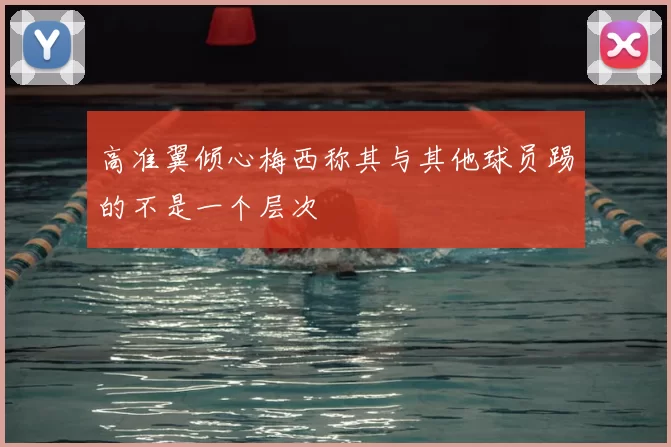 高准翼倾心梅西称其与其他球员踢的不是一个层次
