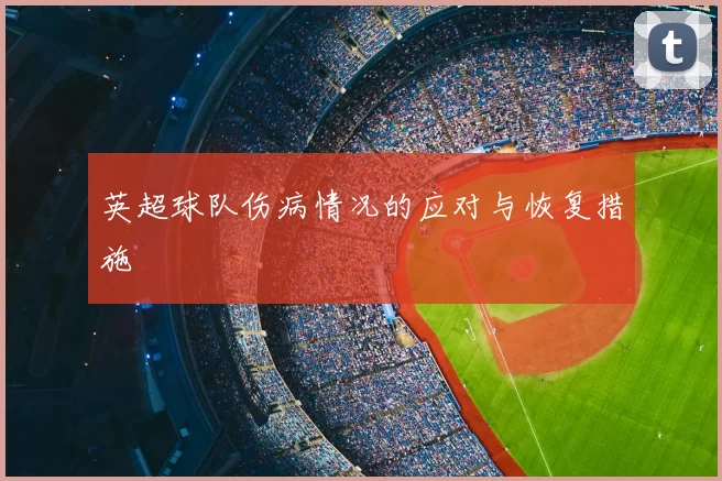 英超球队伤病情况的应对与恢复措施