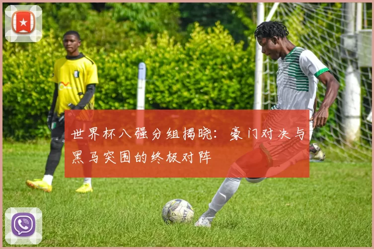 世界杯八强分组揭晓:豪门对决与黑马突围的终极对阵