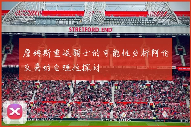 詹姆斯重返骑士的可能性分析阿伦交易的合理性探讨
