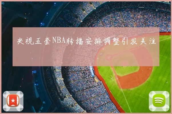 央视五套NBA转播安排调整引发关注