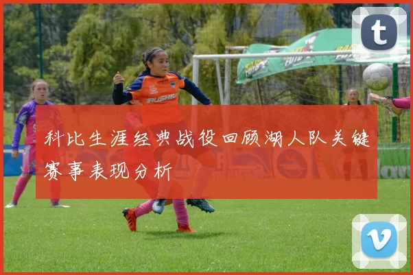 科比生涯经典战役回顾湖人队关键赛事表现分析