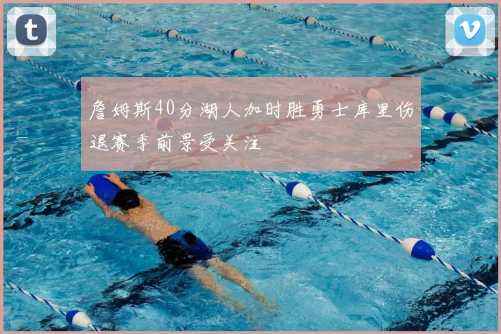 詹姆斯40分湖人加时胜勇士库里伤退赛季前景受关注