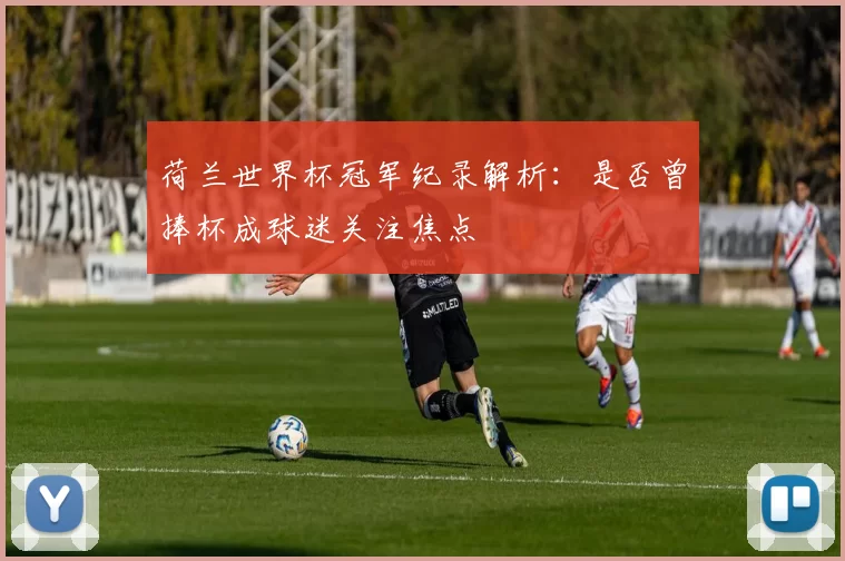 荷兰世界杯冠军纪录解析:是否曾捧杯成球迷关注焦点