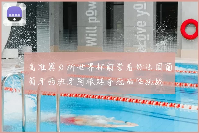 高准翼分析世界杯前景看好法国葡萄牙西班牙阿根廷夺冠面临挑战