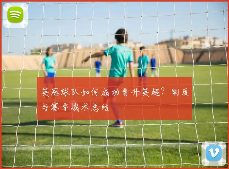 英冠球队如何成功晋升英超？制度与赛季战术总结